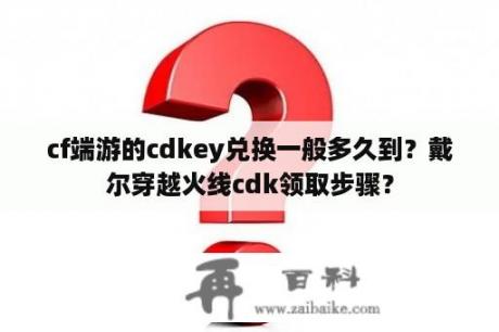 cf端游的cdkey兑换一般多久到？戴尔穿越火线cdk领取步骤？