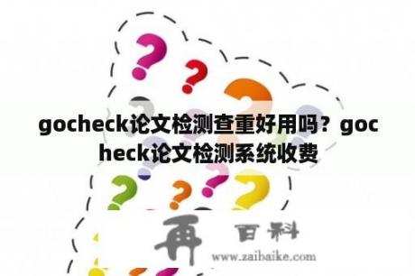 gocheck论文检测查重好用吗？gocheck论文检测系统收费