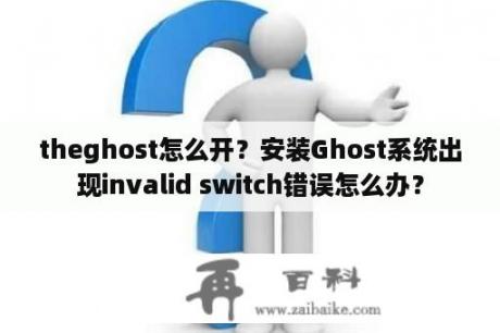 theghost怎么开？安装Ghost系统出现invalid switch错误怎么办？