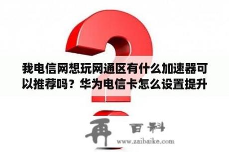 我电信网想玩网通区有什么加速器可以推荐吗？华为电信卡怎么设置提升网速？