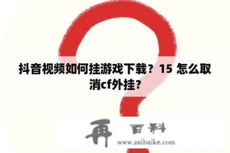 抖音视频如何挂游戏下载？15 怎么取消cf外挂？