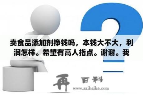 卖食品添加剂挣钱吗，本钱大不大，利润怎样。希望有高人指点。谢谢。我说的是开个不大的店。货源咋来？食品添加剂增值税税率？