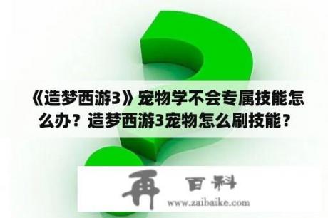 《造梦西游3》宠物学不会专属技能怎么办？造梦西游3宠物怎么刷技能？