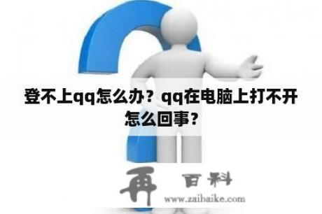 登不上qq怎么办？qq在电脑上打不开怎么回事？