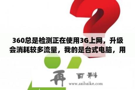 360总是检测正在使用3G上网，升级会消耗较多流量，我的是台式电脑，用的包年宽带，这是怎么回事？360可以脱机杀毒吗？