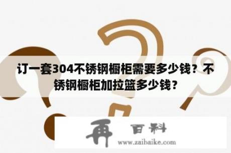 订一套304不锈钢橱柜需要多少钱？不锈钢橱柜加拉篮多少钱？