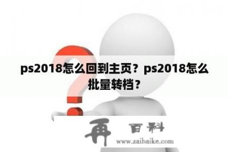 ps2018怎么回到主页？ps2018怎么批量转档？