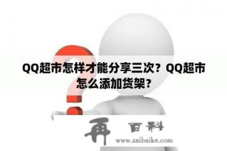 QQ超市怎样才能分享三次？QQ超市怎么添加货架？