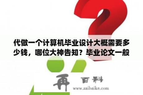 代做一个计算机毕业设计大概需要多少钱，哪位大神告知？毕业论文一般写多少字？