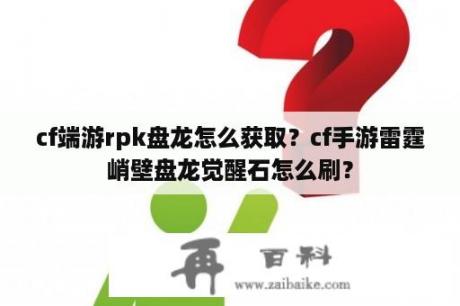 cf端游rpk盘龙怎么获取？cf手游雷霆峭壁盘龙觉醒石怎么刷？