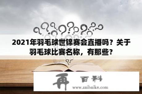 2021年羽毛球世锦赛会直播吗？关于羽毛球比赛名称，有那些？