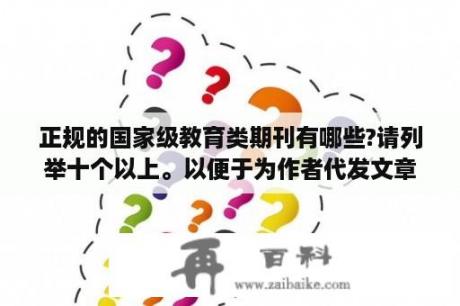 正规的国家级教育类期刊有哪些?请列举十个以上。以便于为作者代发文章？适合中学生英语期刊比较容易读？