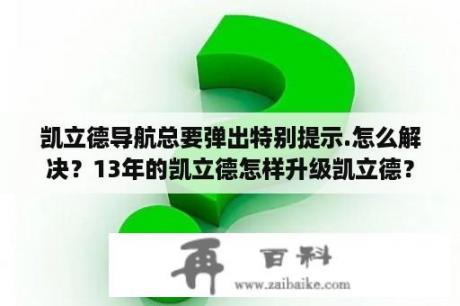 凯立德导航总要弹出特别提示.怎么解决？13年的凯立德怎样升级凯立德？