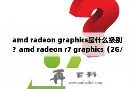 amd radeon graphics是什么级别？amd radeon r7 graphics（2G/AMD）啥意思？