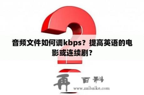 音频文件如何调kbps？提高英语的电影或连续剧？