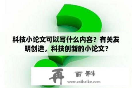 科技小论文可以写什么内容？有关发明创造，科技创新的小论文？