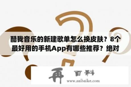 酷我音乐的新建歌单怎么换皮肤？8个最好用的手机App有哪些推荐？绝对不套路？