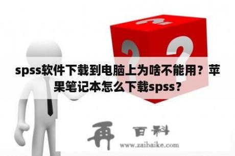 spss软件下载到电脑上为啥不能用？苹果笔记本怎么下载spss？