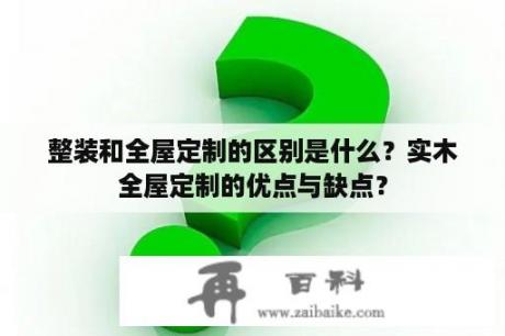 整装和全屋定制的区别是什么？实木全屋定制的优点与缺点？