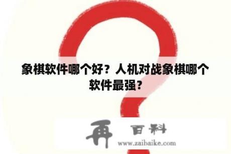 象棋软件哪个好？人机对战象棋哪个软件最强？