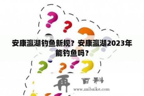 安康瀛湖钓鱼新规？安康瀛湖2023年能钓鱼吗？