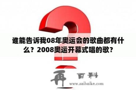 谁能告诉我08年奥运会的歌曲都有什么？2008奥运开幕式唱的歌？