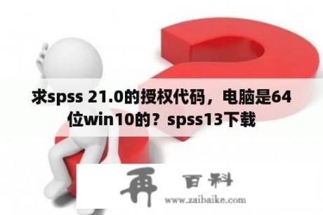 求spss 21.0的授权代码，电脑是64位win10的？spss13下载