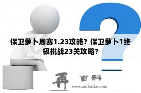 保卫萝卜周赛1.23攻略？保卫萝卜1终极挑战23关攻略？