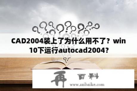 CAD2004装上了为什么用不了？win10下运行autocad2004？