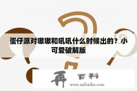 蛋仔派对嗷嗷和吼吼什么时候出的？小可爱破解版