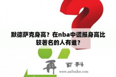 默德萨克身高？在nba中谎报身高比较著名的人有谁？