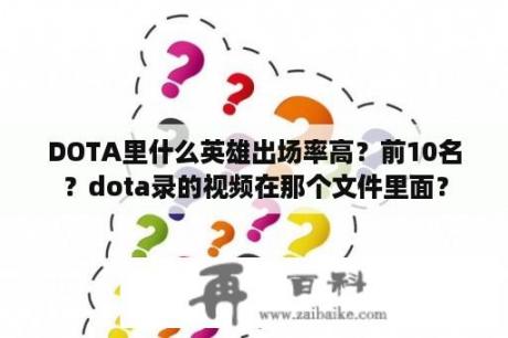 DOTA里什么英雄出场率高？前10名？dota录的视频在那个文件里面？