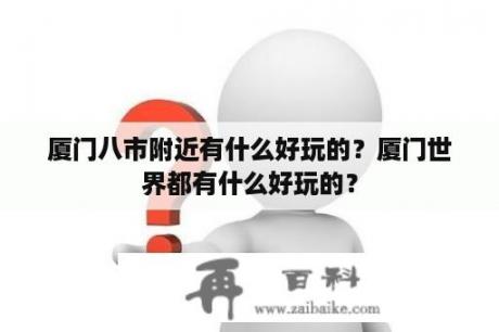 厦门八市附近有什么好玩的？厦门世界都有什么好玩的？