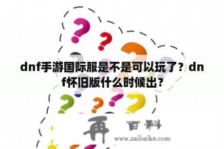 dnf手游国际服是不是可以玩了？dnf怀旧版什么时候出？