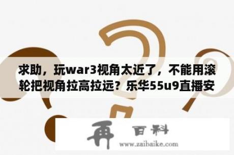 求助，玩war3视角太近了，不能用滚轮把视角拉高拉远？乐华55u9直播安装步骤？