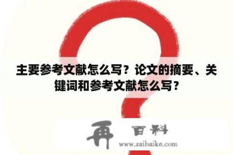 主要参考文献怎么写？论文的摘要、关键词和参考文献怎么写？