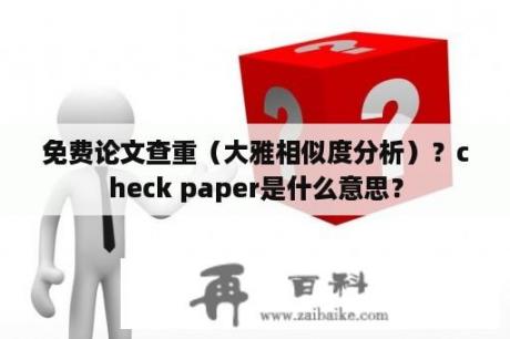 免费论文查重（大雅相似度分析）？check paper是什么意思？