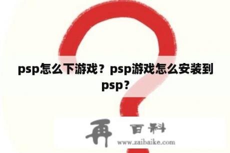 psp怎么下游戏？psp游戏怎么安装到psp？