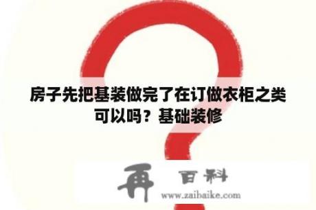 房子先把基装做完了在订做衣柜之类可以吗？基础装修