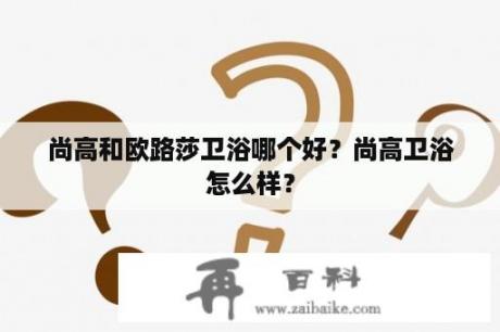 尚高和欧路莎卫浴哪个好？尚高卫浴怎么样？