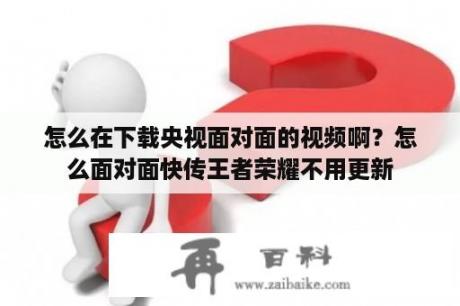 怎么在下载央视面对面的视频啊？怎么面对面快传王者荣耀不用更新