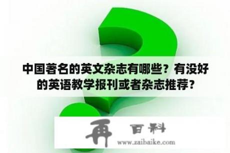 中国著名的英文杂志有哪些？有没好的英语教学报刊或者杂志推荐？