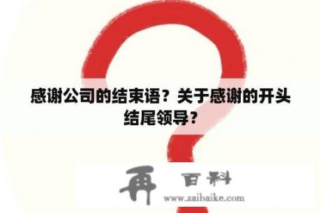 感谢公司的结束语？关于感谢的开头结尾领导？