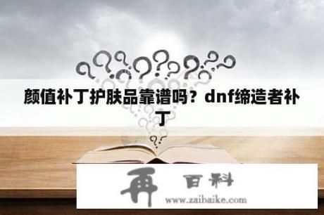 颜值补丁护肤品靠谱吗？dnf缔造者补丁