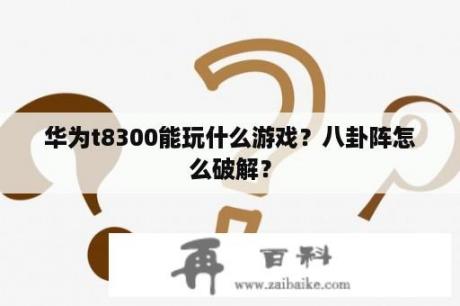 华为t8300能玩什么游戏？八卦阵怎么破解？