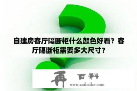 自建房客厅隔断柜什么颜色好看？客厅隔断柜需要多大尺寸？