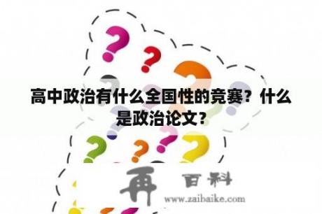 高中政治有什么全国性的竞赛？什么是政治论文？