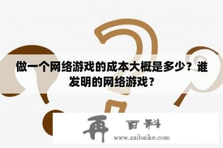 做一个网络游戏的成本大概是多少？谁发明的网络游戏？