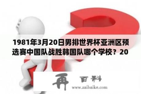 1981年3月20日男排世界杯亚洲区预选赛中国队战胜韩国队哪个学校？2018年世界杯德国和韩国的比分？