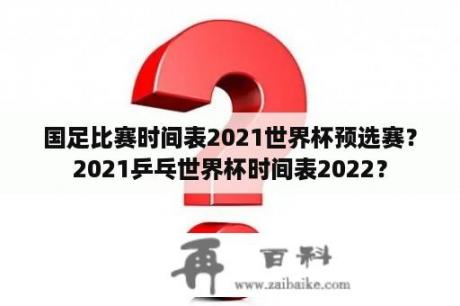 国足比赛时间表2021世界杯预选赛？2021乒乓世界杯时间表2022？